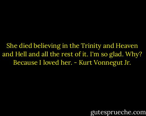 She died believing in the Trinity and Heaven and Hell and all the rest of it. I'm so glad. Why? Because I loved her. - Kurt Vonnegut Jr.