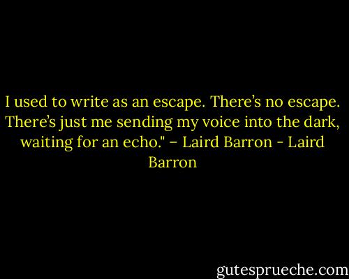 I used to write as an escape. There’s no escape. There’s just me sending my voice into the dark, waiting for an echo." – Laird Barron - Laird Barron