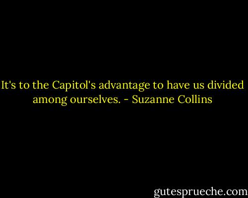 It's to the Capitol's advantage to have us divided among ourselves. - Suzanne Collins