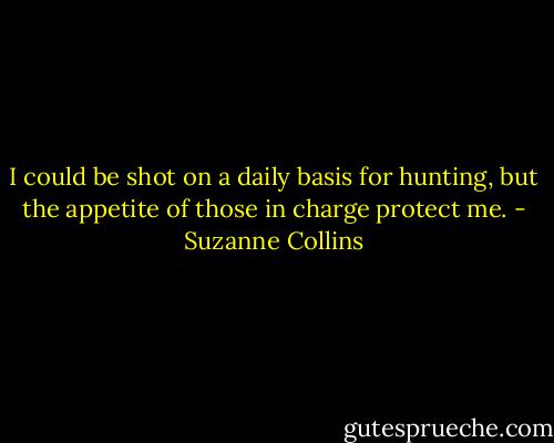I could be shot on a daily basis for hunting, but the appetite of those in charge protect me. - Suzanne Collins