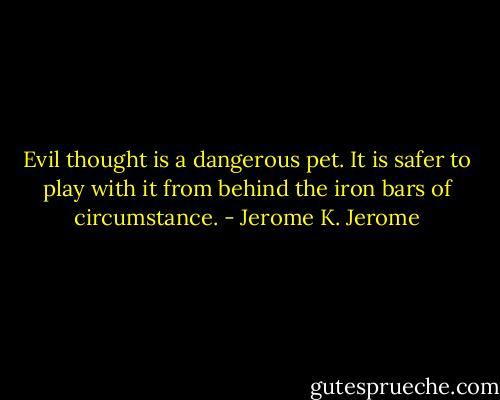 Evil thought is a dangerous pet. It is safer to play with it from behind the iron bars of circumstance. - Jerome K. Jerome