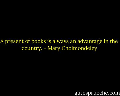 A present of books is always an advantage in the country. - Mary Cholmondeley
