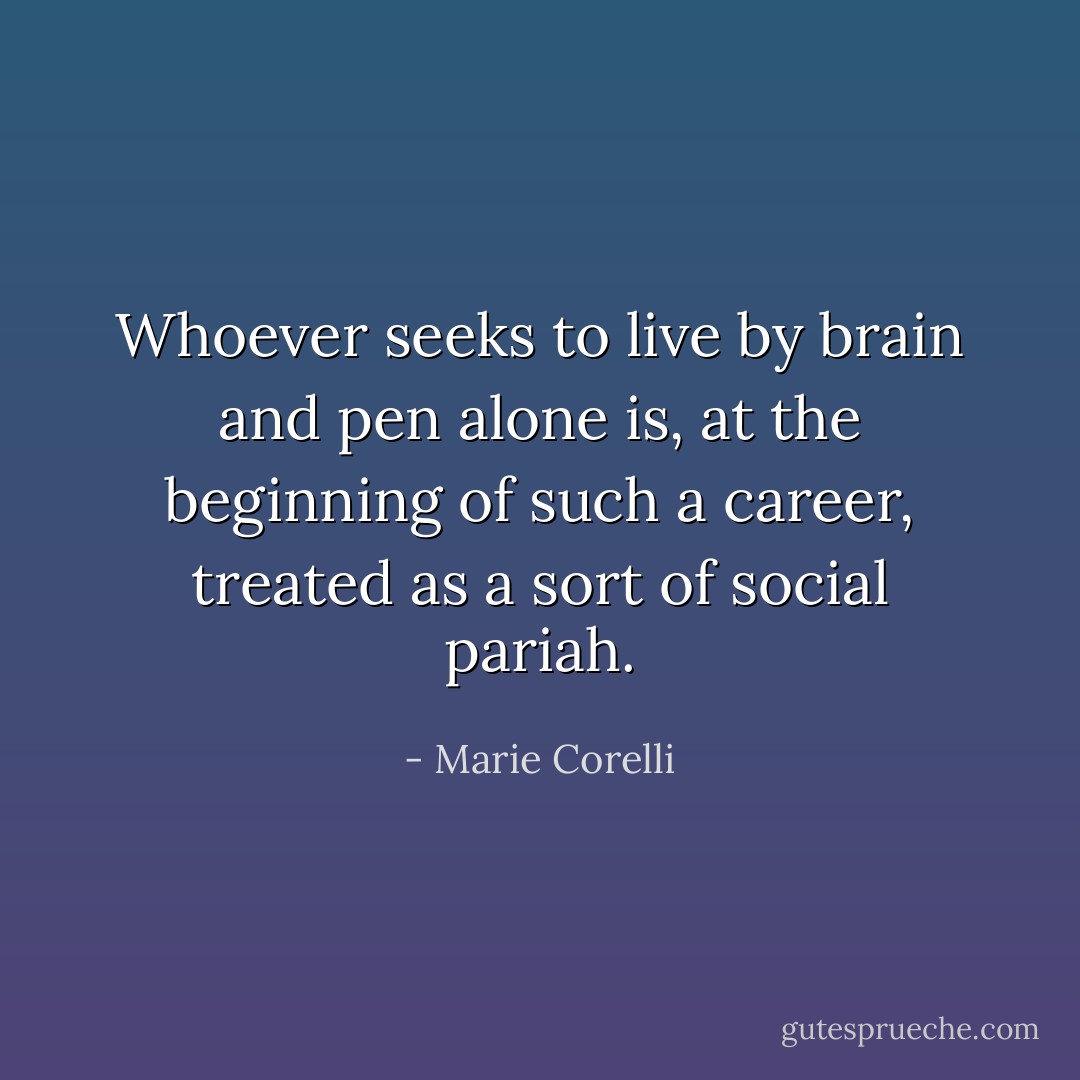 Whoever seeks to live by brain and pen alone is, at the beginning of such a career, treated as a sort of social pariah. - Marie Corelli