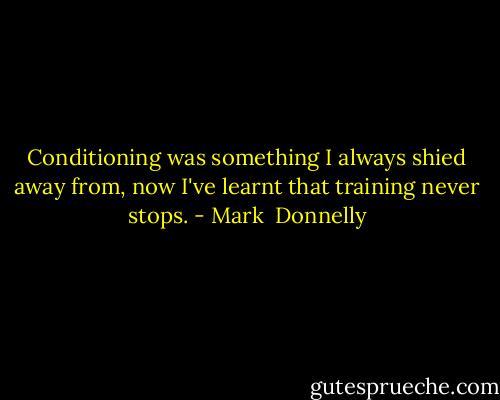 Conditioning was something I always shied away from, now I've learnt that training never stops. - Mark  Donnelly