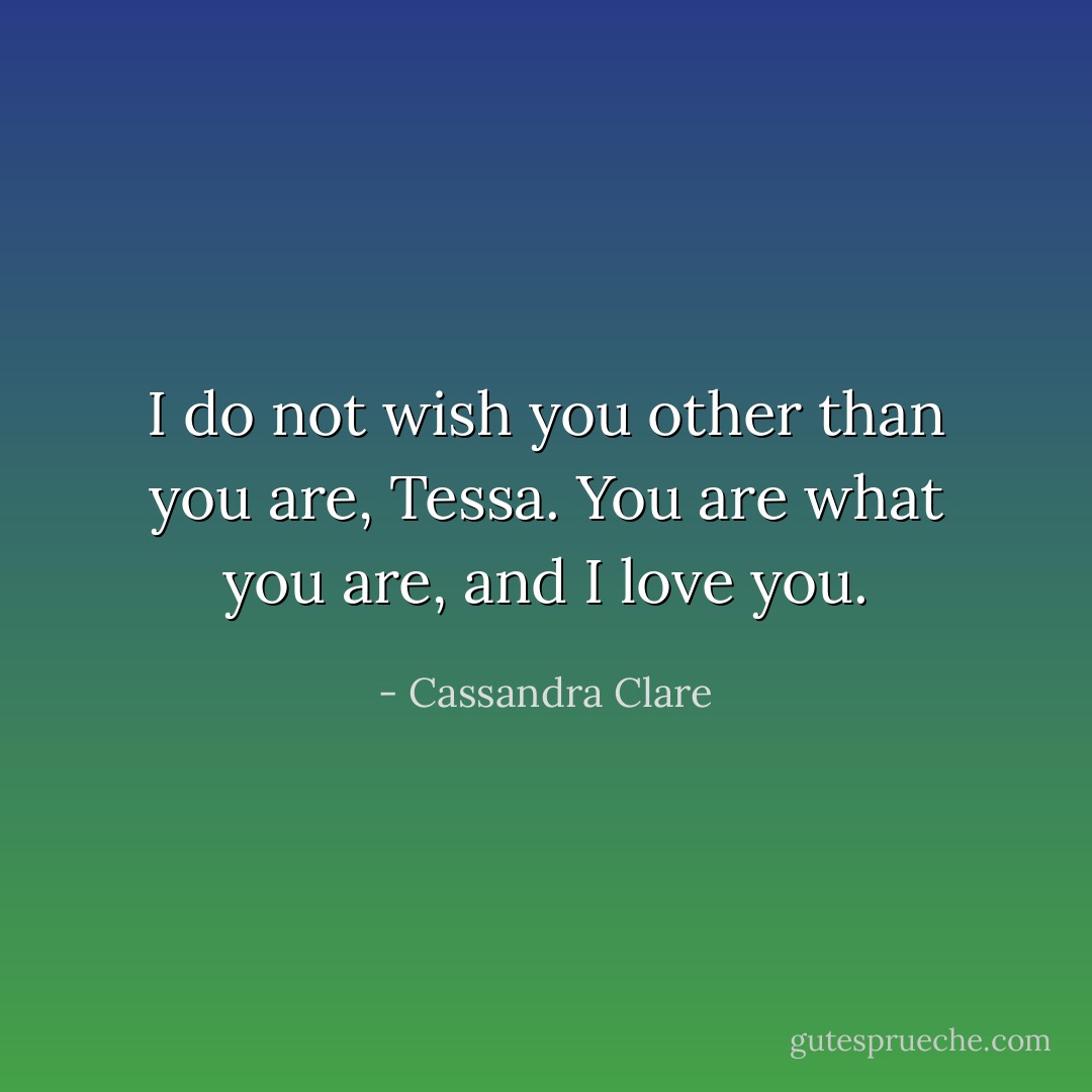 I do not wish you other than you are, Tessa. You are what you are, and I love you. - Cassandra Clare
