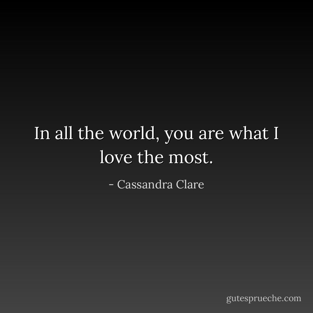 In all the world, you are what I love the most. - Cassandra Clare