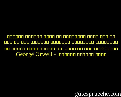 لو كنت تشعر باشمئزاز من مذاق الطعام الرديء والجوارب الملتصقة والثياب القذرة, فلا بد أنك تملك فكرة عما هو جيد... لا بد أنك تذكر وقتاً ما كانت الأمور مختلفة. - George Orwell