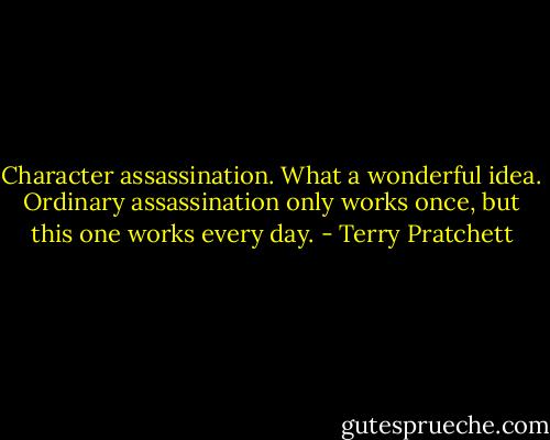 Character assassination. What a wonderful idea. Ordinary assassination only works once, but this one works every day. - Terry Pratchett