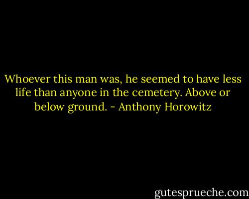 Whoever this man was, he seemed to have less life than anyone in the cemetery. Above or below ground. - Anthony Horowitz