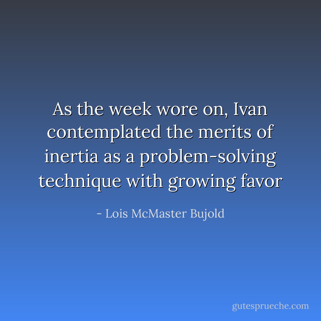 As the week wore on, Ivan contemplated the merits of inertia as a problem-solving technique with growing favor - Lois McMaster Bujold
