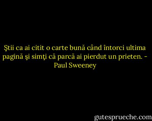 Ştii ca ai citit o carte bună când întorci ultima pagină şi simţi că parcă ai pierdut un prieten. - Paul Sweeney