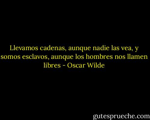Llevamos cadenas, aunque nadie las vea, y somos esclavos, aunque los hombres nos llamen libres - Oscar Wilde