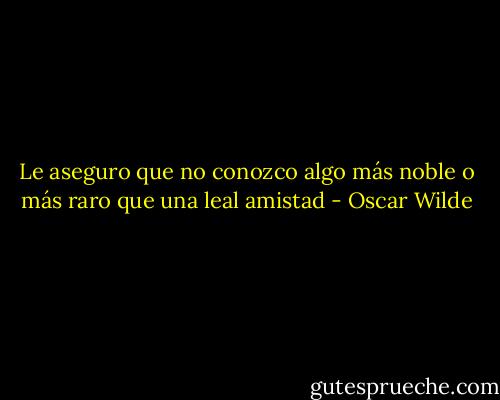 Le aseguro que no conozco algo más noble o más raro que una leal amistad - Oscar Wilde