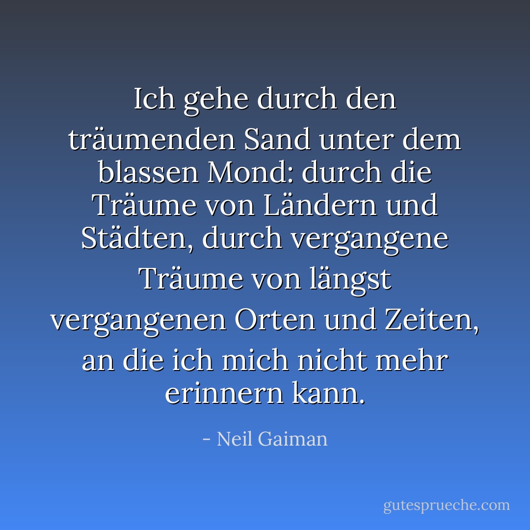 Ich gehe durch den träumenden Sand unter dem blassen Mond: durch die Träume von Ländern und Städten, durch vergangene Träume von längst vergangenen Orten und Zeiten, an die ich mich nicht mehr erinnern kann. - Neil Gaiman<