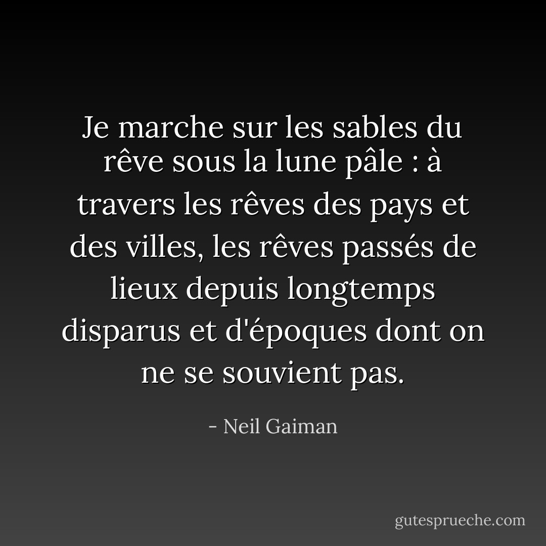 Je marche sur les sables du rêve sous la lune pâle : à travers les rêves des pays et des villes, les rêves passés de lieux depuis longtemps disparus et d'époques dont on ne se souvient pas. - Neil Gaiman