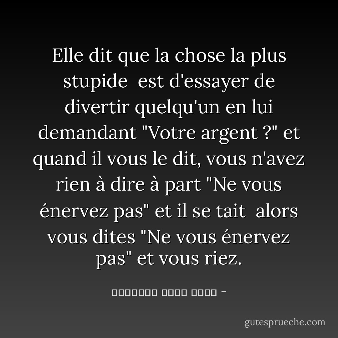 Elle dit que la chose la plus stupide <br />est d'essayer de divertir quelqu'un en lui demandant "Votre argent ?"<br />et quand il vous le dit, vous n'avez rien à dire à part "Ne vous énervez pas" et il se tait <br />alors vous dites "Ne vous énervez pas" et vous riez. - عزالدين شكري فشير