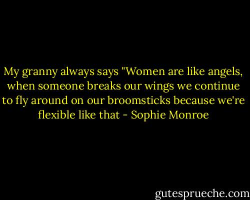 My granny always says "Women are like angels, when someone breaks our wings we continue to fly around on our broomsticks because we're flexible like that - Sophie Monroe