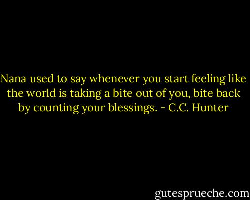 Nana used to say whenever you start feeling like the world is taking a bite out of you, bite back by counting your blessings. - C.C. Hunter
