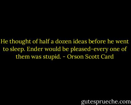 He thought of half a dozen ideas before he went to sleep. Ender would be pleased-every one of them was stupid. - Orson Scott Card