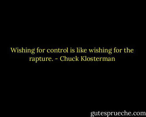 Wishing for control is like wishing for the rapture. - Chuck Klosterman