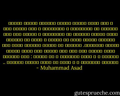و تحت وطأة ثقافة الفكر الغربي ترتجف أرواح الكثير من المسلمين و المسلمات ، لقد سقطوا تحت وطأة مفهوم متناقض مع مفاهيمهم ، يتضمن أنه لكى يحققوا مستوى أفضل من العيش ، لابد أن يحسنوا مستوى ادراكهم.<br />فسقطوا في وثنية التقدم التي سقط فيها الغرب حين قلص دور الدين الى نغمة خافتة مصاحبة ، و بذلك تأقزموا و لم ينموا : فكل محاكاة معادية للابداع ، و لابد أن تجعل البشر أقزاما .. - Muhammad Asad
