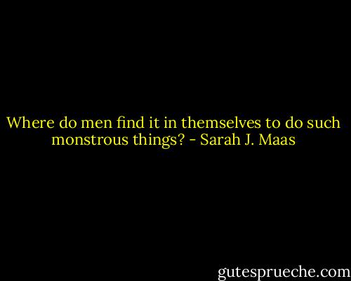 Where do men find it in themselves to do such monstrous things? - Sarah J. Maas