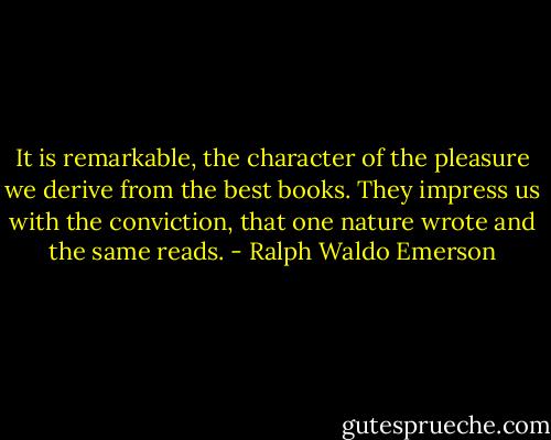 It is remarkable, the character of the pleasure we derive from the best books. They impress us with the conviction, that one nature wrote and the same reads. - Ralph Waldo Emerson