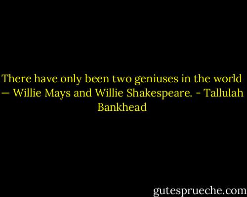 There have only been two geniuses in the world — Willie Mays and Willie Shakespeare. - Tallulah Bankhead