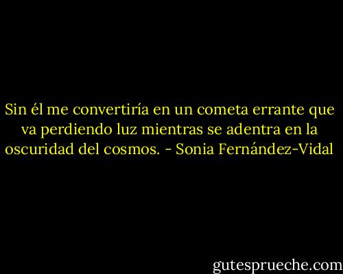 Sin él me convertiría en un cometa errante que va perdiendo luz mientras se adentra en la oscuridad del cosmos. - Sonia Fernández-Vidal