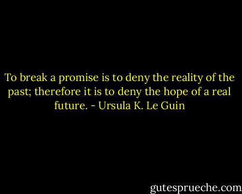 To break a promise is to deny the reality of the past; therefore it is to deny the hope of a real future. - Ursula K. Le Guin
