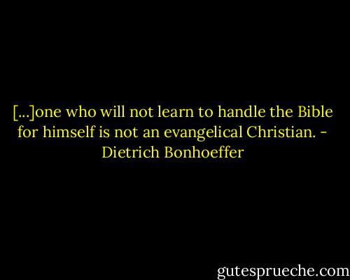 [...]one who will not learn to handle the Bible for himself is not an evangelical Christian. - Dietrich Bonhoeffer