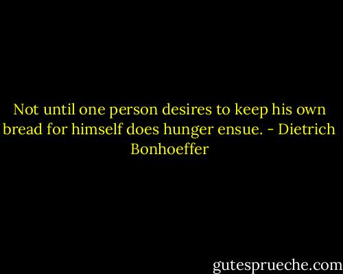 Not until one person desires to keep his own bread for himself does hunger ensue. - Dietrich Bonhoeffer