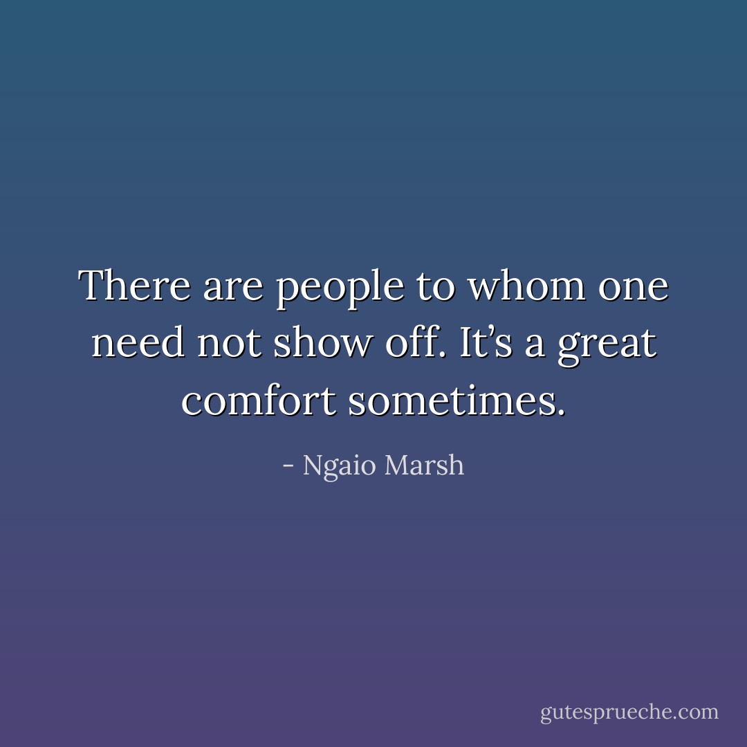 There are people to whom one need not show off. It’s a great comfort sometimes. - Ngaio Marsh