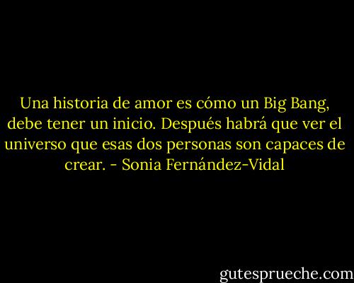 Una historia de amor es cómo un Big Bang, debe tener un inicio. Después habrá que ver el universo que esas dos personas son capaces de crear. - Sonia Fernández-Vidal