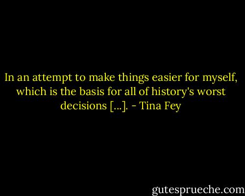 In an attempt to make things easier for myself, which is the basis for all of history's worst decisions [...]. - Tina Fey
