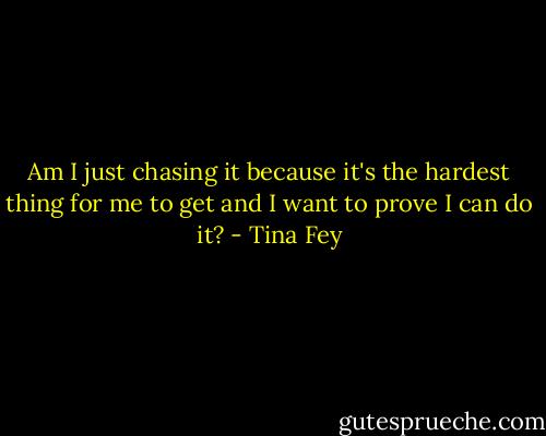 Am I just chasing it because it's the hardest thing for me to get and I want to prove I can do it? - Tina Fey
