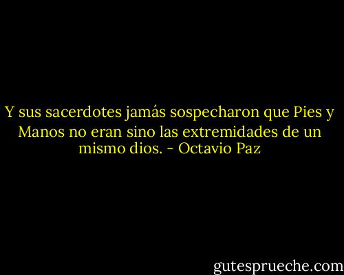 Y sus sacerdotes jamás sospecharon que Pies y Manos no eran sino las extremidades de un mismo dios. - Octavio Paz