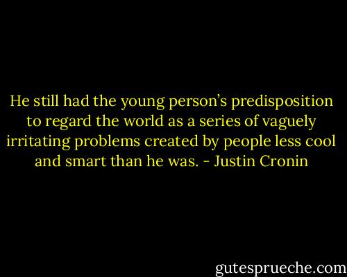 He still had the young person’s predisposition to regard the world as a series of vaguely irritating problems created by people less cool and smart than he was. - Justin Cronin