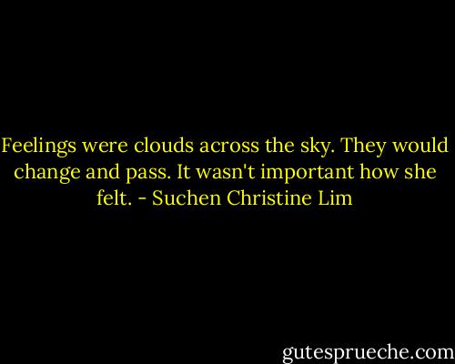 Feelings were clouds across the sky. They would change and pass. It wasn't important how she felt. - Suchen Christine Lim