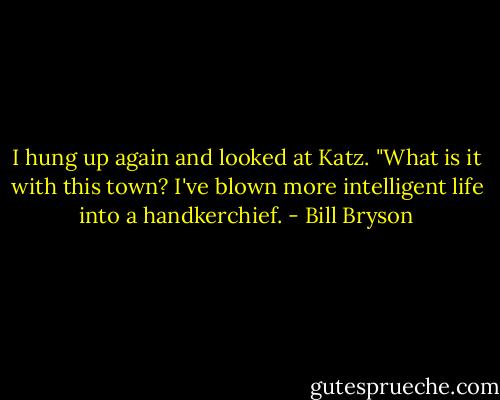 I hung up again and looked at Katz. "What is it with this town? I've blown more intelligent life into a handkerchief. - Bill Bryson
