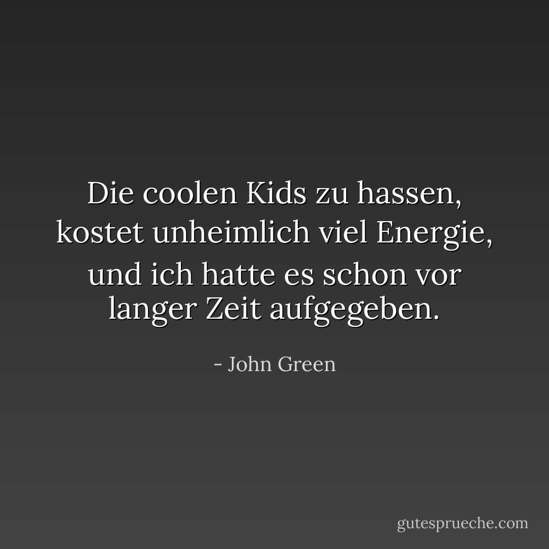 Die coolen Kids zu hassen, kostet unheimlich viel Energie, und ich hatte es schon vor langer Zeit aufgegeben. - John Green<