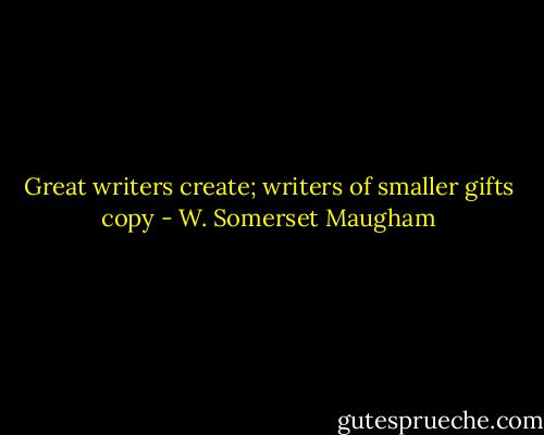 Great writers create; writers of smaller gifts copy - W. Somerset Maugham