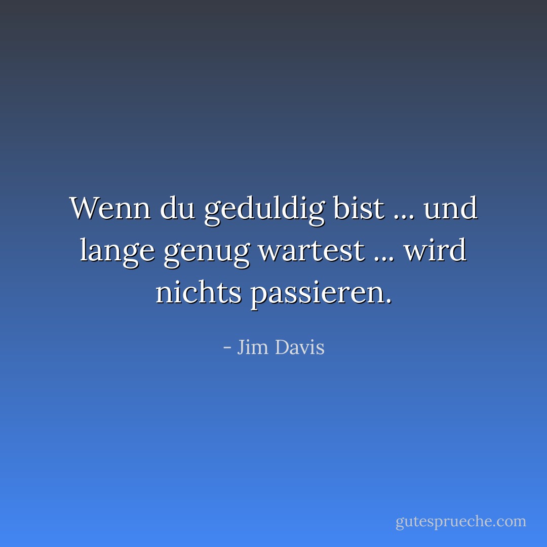 Wenn du geduldig bist ... und lange genug wartest ... wird nichts passieren. - Jim Davis<