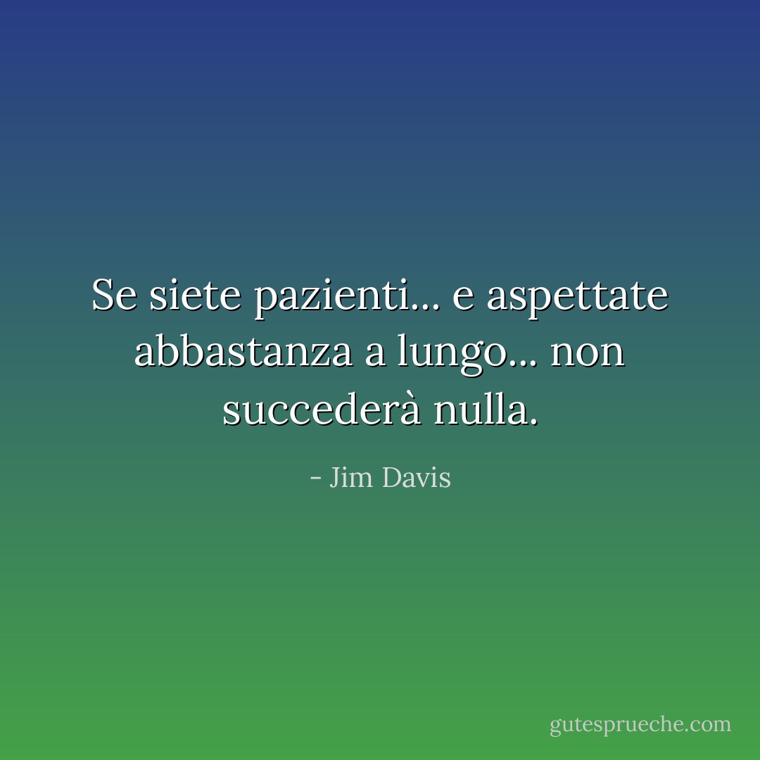 Se siete pazienti... e aspettate abbastanza a lungo... non succederà nulla. - Jim Davis