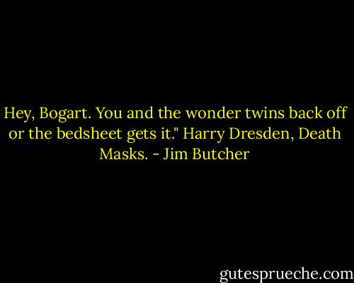 Hey, Bogart. You and the wonder twins back off or the bedsheet gets it."<br />Harry Dresden, Death Masks. - Jim Butcher