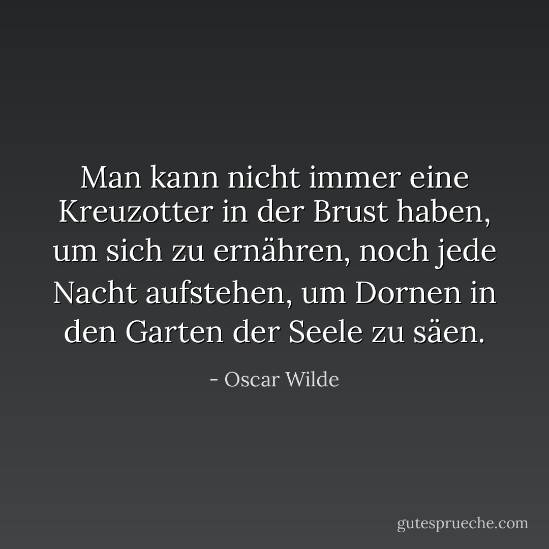 Man kann nicht immer eine Kreuzotter in der Brust haben, um sich zu ernähren, noch jede Nacht aufstehen, um Dornen in den Garten der Seele zu säen. - Oscar Wilde<