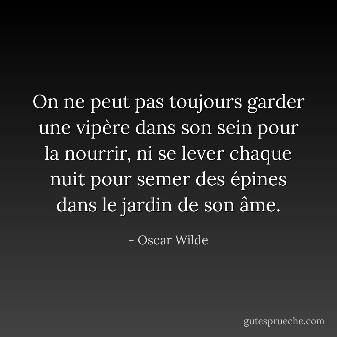 On ne peut pas toujours garder une vipère dans son sein pour la nourrir, ni se lever chaque nuit pour semer des épines dans le jardin de son âme. - Oscar Wilde