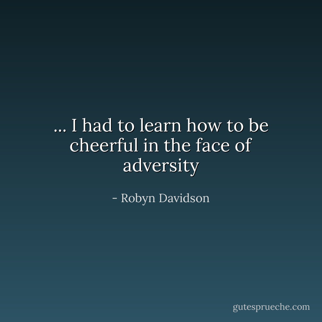 ... I had to learn how to be cheerful in the face of adversity - Robyn Davidson