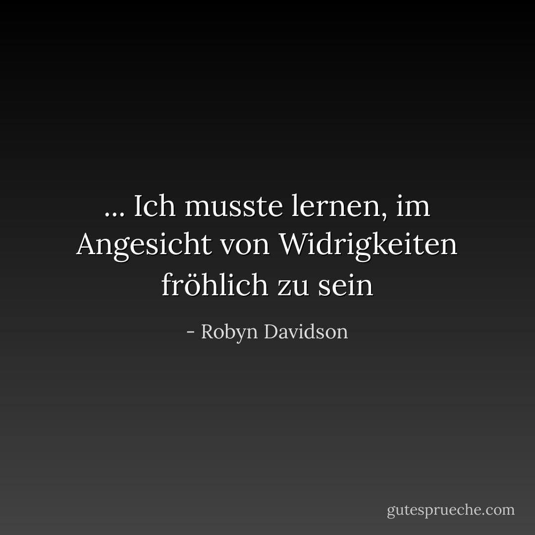 ... Ich musste lernen, im Angesicht von Widrigkeiten fröhlich zu sein - Robyn Davidson<