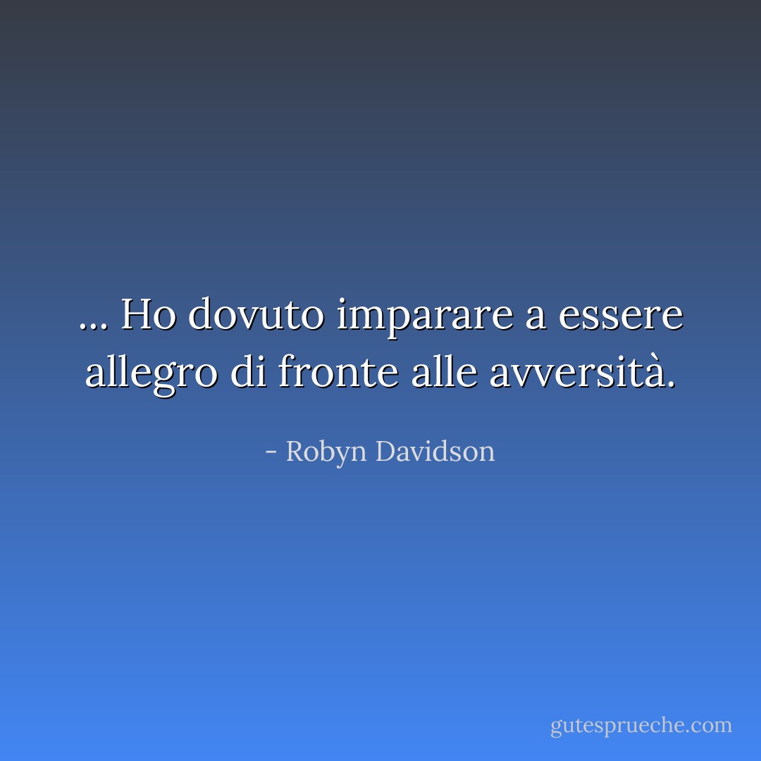 ... Ho dovuto imparare a essere allegro di fronte alle avversità. - Robyn Davidson